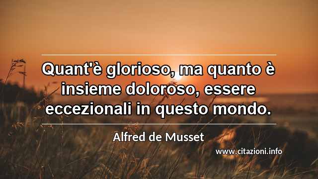 “Quant'è glorioso, ma quanto è insieme doloroso, essere eccezionali in questo mondo.”