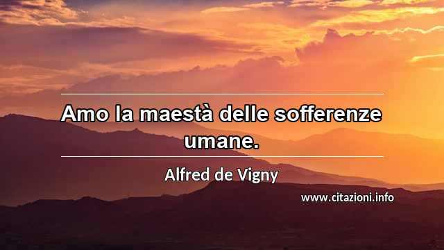 “Amo la maestà delle sofferenze umane.”