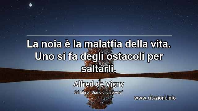 “La noia è la malattia della vita. Uno si fa degli ostacoli per saltarli.”