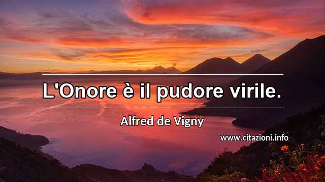 “L'Onore è il pudore virile.”
