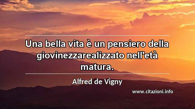 “Una bella vita è un pensiero della giovinezzarealizzato nell'età matura.”