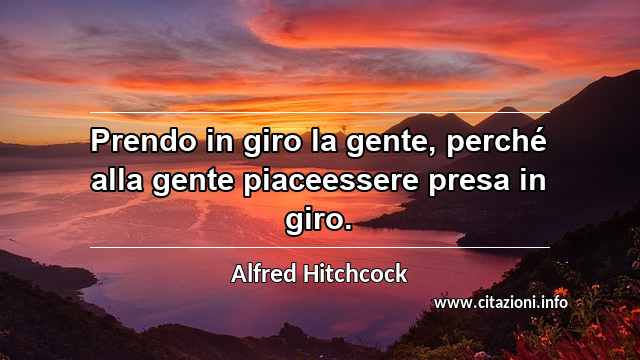 “Prendo in giro la gente, perché alla gente piaceessere presa in giro.”