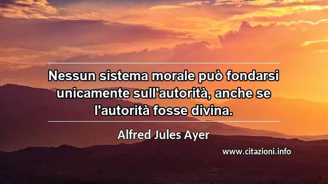 “Nessun sistema morale può fondarsi unicamente sull'autorità, anche se l'autorità fosse divina.”