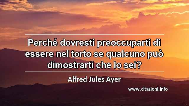 “Perché dovresti preoccuparti di essere nel torto se qualcuno può dimostrarti che lo sei?”