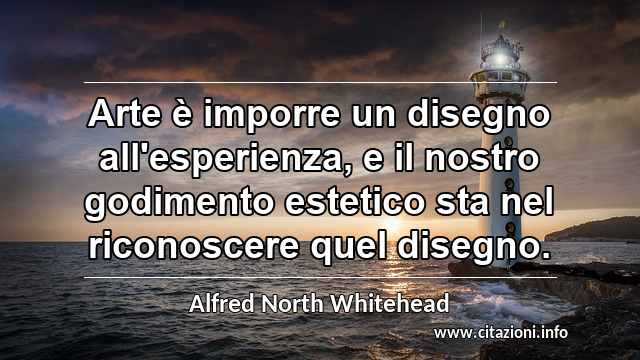 “Arte è imporre un disegno all'esperienza, e il nostro godimento estetico sta nel riconoscere quel disegno.”