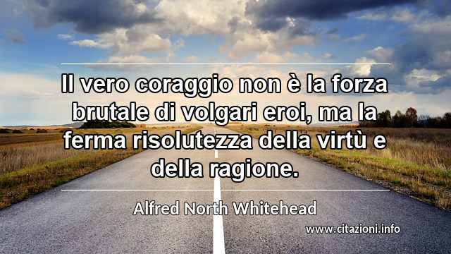 “Il vero coraggio non è la forza brutale di volgari eroi, ma la ferma risolutezza della virtù e della ragione.”