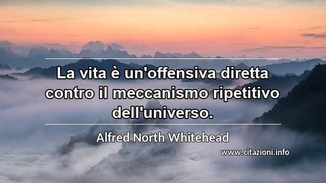 “La vita è un'offensiva diretta contro il meccanismo ripetitivo dell'universo.”
