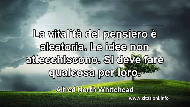 “La vitalità del pensiero è aleatoria. Le idee non attecchiscono. Si deve fare qualcosa per loro.”