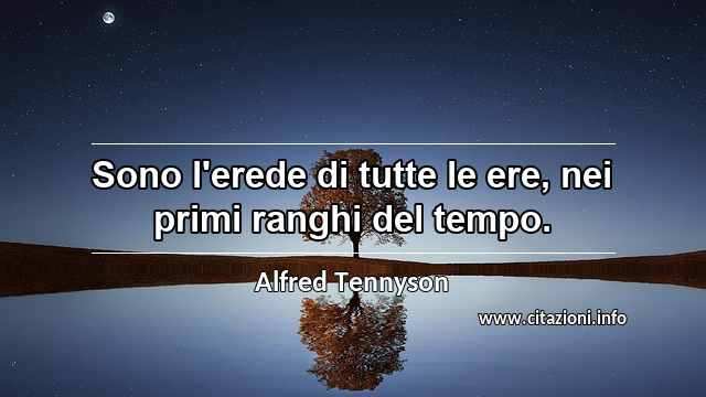 “Sono l'erede di tutte le ere, nei primi ranghi del tempo.”