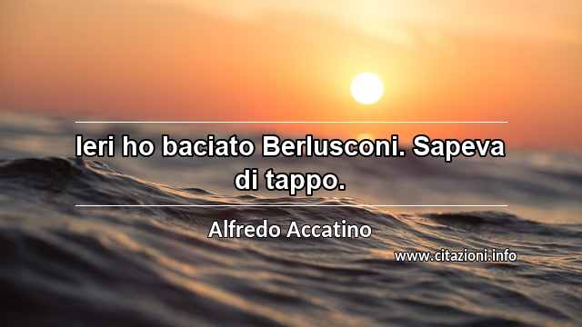 “Ieri ho baciato Berlusconi. Sapeva di tappo.”