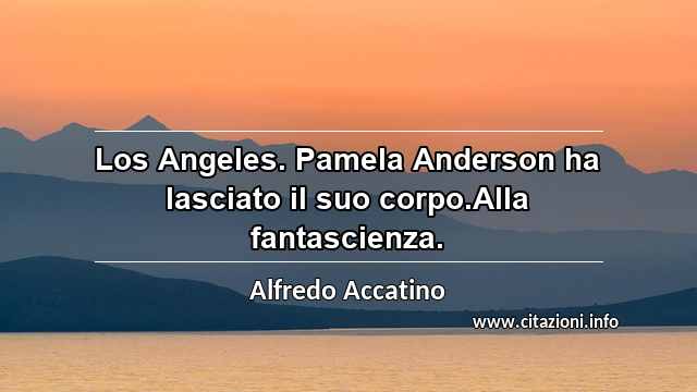 “Los Angeles. Pamela Anderson ha lasciato il suo corpo.Alla fantascienza.”