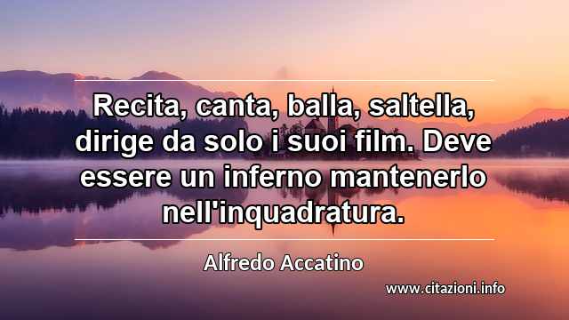 “Recita, canta, balla, saltella, dirige da solo i suoi film. Deve essere un inferno mantenerlo nell'inquadratura.”