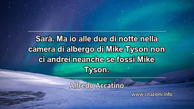 “Sarà. Ma io alle due di notte nella camera di albergo di Mike Tyson non ci andrei neanche se fossi Mike Tyson.”