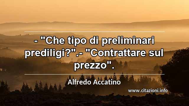 - "Che tipo di preliminari prediligi?".- "Contrattare sul prezzo".