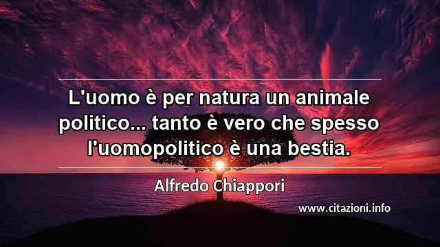 “L'uomo è per natura un animale politico... tanto è vero che spesso l'uomopolitico è una bestia.”