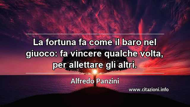 “La fortuna fa come il baro nel giuoco: fa vincere qualche volta, per allettare gli altri.”