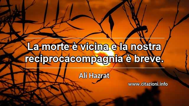 “La morte è vicina e la nostra reciprocacompagnia è breve.”