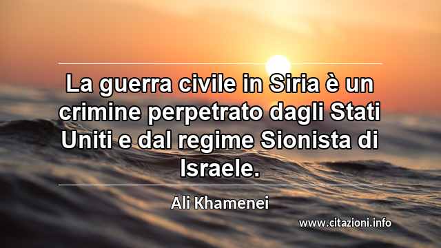 “La guerra civile in Siria è un crimine perpetrato dagli Stati Uniti e dal regime Sionista di Israele.”