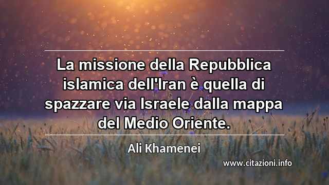 “La missione della Repubblica islamica dell'Iran è quella di spazzare via Israele dalla mappa del Medio Oriente.”