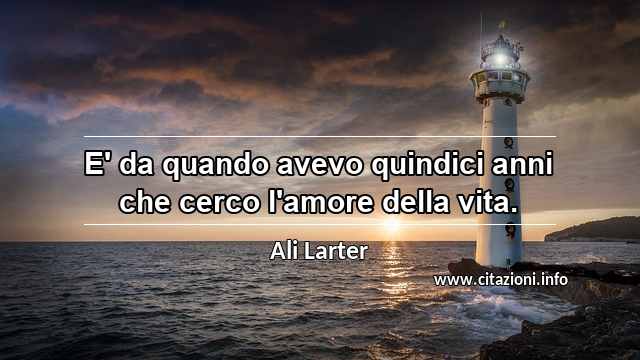 “E' da quando avevo quindici anni che cerco l'amore della vita.”