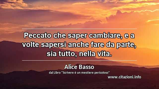 “Peccato che saper cambiare, e a volte sapersi anche fare da parte, sia tutto, nella vita.”