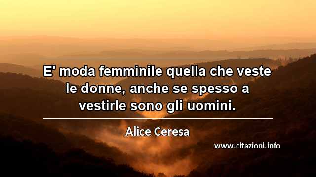 “E' moda femminile quella che veste le donne, anche se spesso a vestirle sono gli uomini.”
