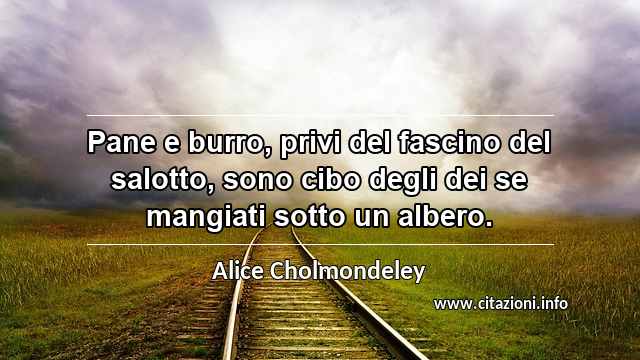 “Pane e burro, privi del fascino del salotto, sono cibo degli dei se mangiati sotto un albero.”