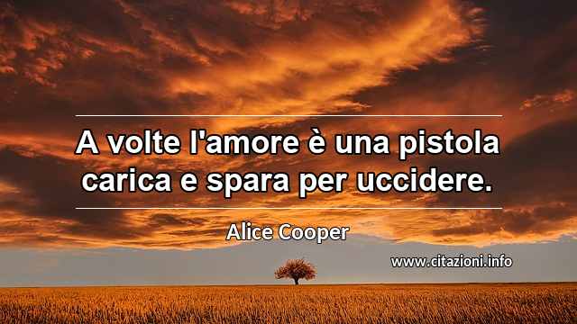 “A volte l'amore è una pistola carica e spara per uccidere.”