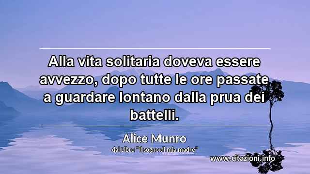 “Alla vita solitaria doveva essere avvezzo, dopo tutte le ore passate a guardare lontano dalla prua dei battelli.”