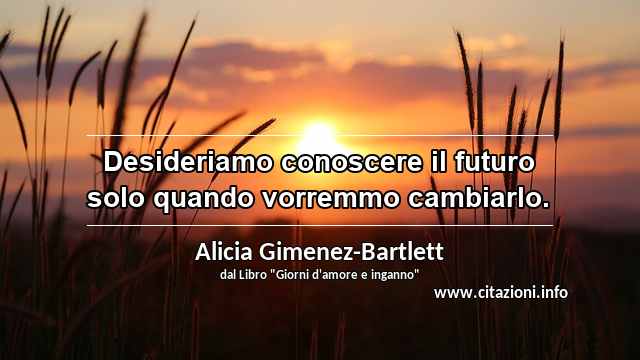 “Desideriamo conoscere il futuro solo quando vorremmo cambiarlo.”