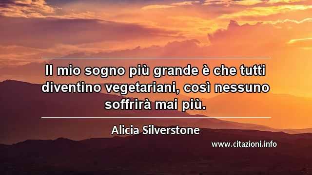 “Il mio sogno più grande è che tutti diventino vegetariani, così nessuno soffrirà mai più.”