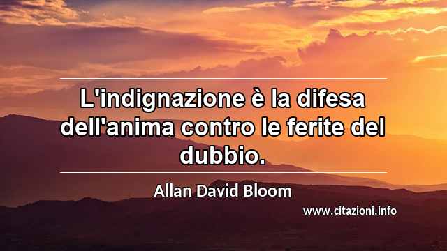 “L'indignazione è la difesa dell'anima contro le ferite del dubbio.”