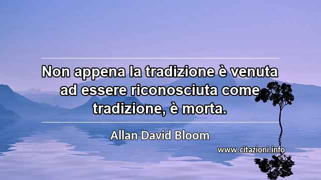 “Non appena la tradizione è venuta ad essere riconosciuta come tradizione, è morta.”