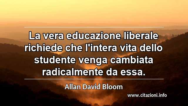 “La vera educazione liberale richiede che l'intera vita dello studente venga cambiata radicalmente da essa.”