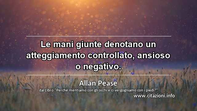 “Le mani giunte denotano un atteggiamento controllato, ansioso o negativo.”