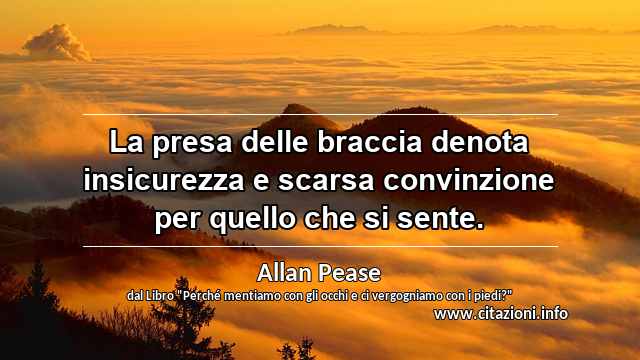 “La presa delle braccia denota insicurezza e scarsa convinzione per quello che si sente.”