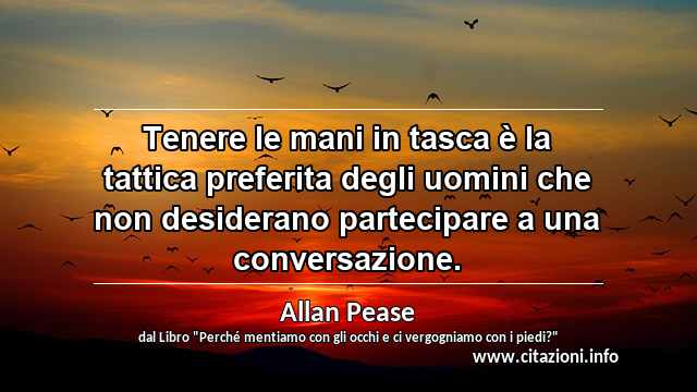 “Tenere le mani in tasca è la tattica preferita degli uomini che non desiderano partecipare a una conversazione.”