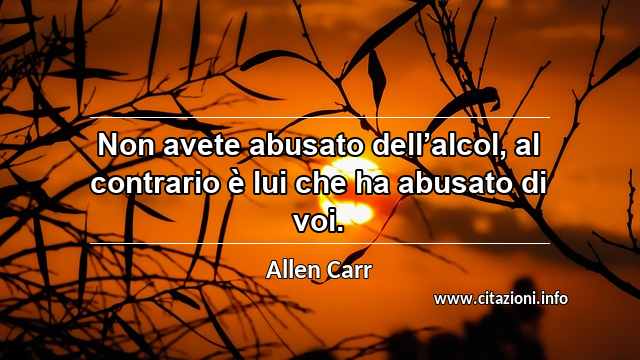 “Non avete abusato dell’alcol, al contrario è lui che ha abusato di voi.”