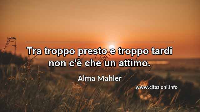 “Tra troppo presto e troppo tardi non c'è che un attimo.”