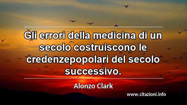 “Gli errori della medicina di un secolo costruiscono le credenzepopolari del secolo successivo.”