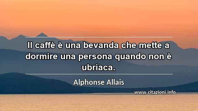 “Il caffè è una bevanda che mette a dormire una persona quando non è ubriaca.”