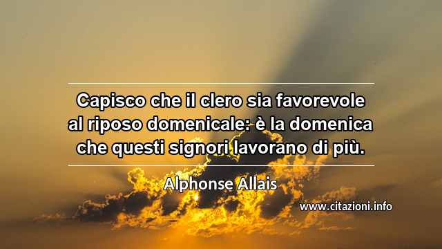 “Capisco che il clero sia favorevole al riposo domenicale: è la domenica che questi signori lavorano di più.”