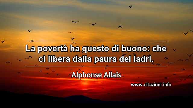 “La povertà ha questo di buono: che ci libera dalla paura dei ladri.”