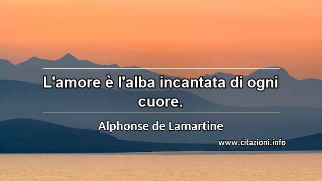 “L'amore è l'alba incantata di ogni cuore.”