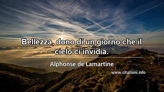 “Bellezza, dono di un giorno che il cielo ci invidia.”