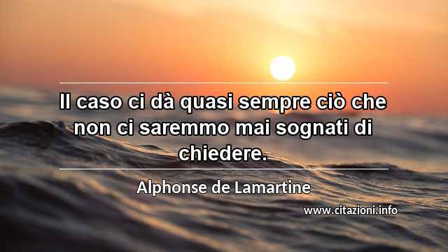 “Il caso ci dà quasi sempre ciò che non ci saremmo mai sognati di chiedere.”