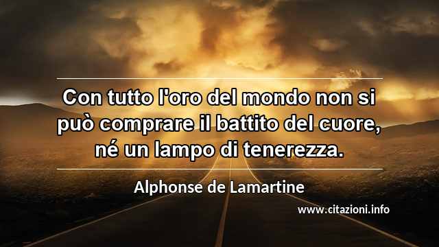 “Con tutto l'oro del mondo non si può comprare il battito del cuore, né un lampo di tenerezza.”