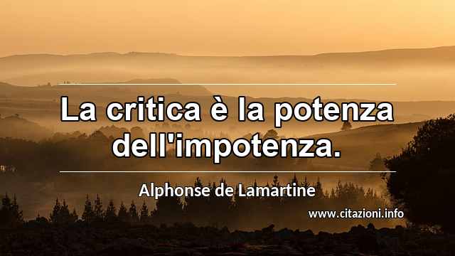 “La critica è la potenza dell'impotenza.”