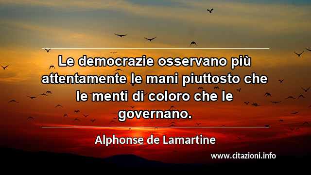 “Le democrazie osservano più attentamente le mani piuttosto che le menti di coloro che le governano.”