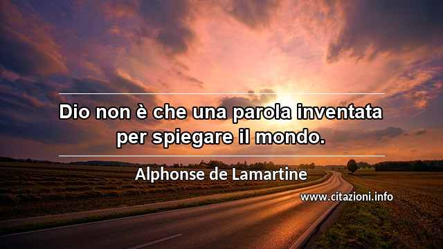 “Dio non è che una parola inventata per spiegare il mondo.”